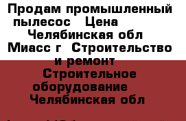 Продам промышленный пылесос › Цена ­ 7 200 - Челябинская обл., Миасс г. Строительство и ремонт » Строительное оборудование   . Челябинская обл.